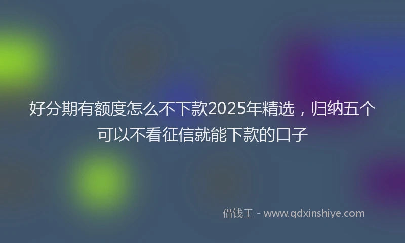 好分期有额度怎么不下款2025年精选，归纳五个可以不看征信就能下款的口子