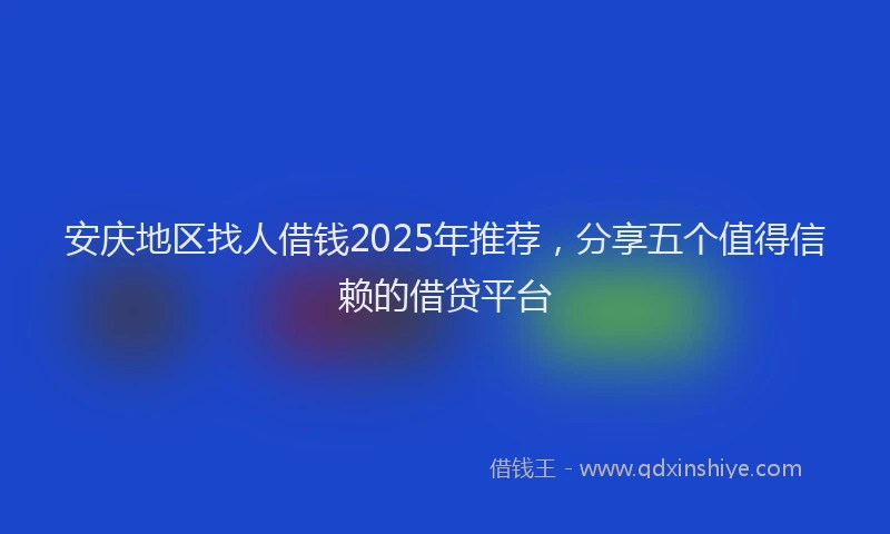 安庆地区找人借钱2025年推荐，分享五个值得信赖的借贷平台