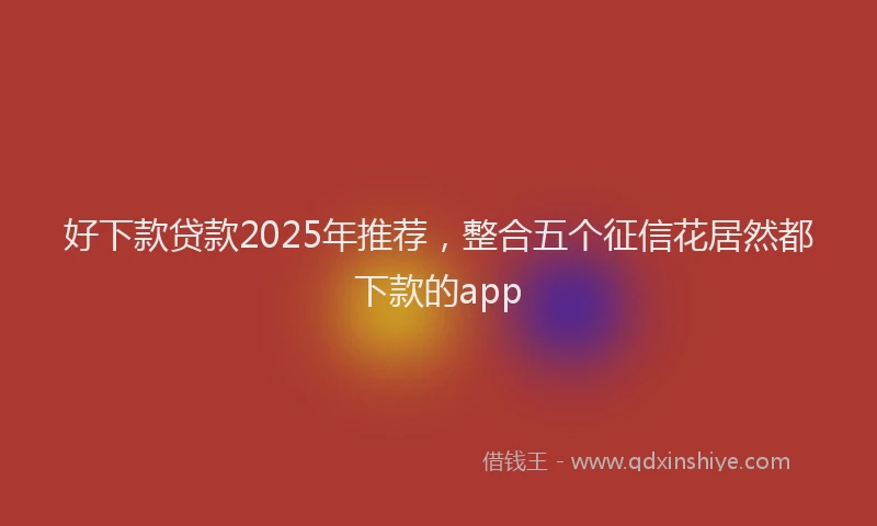 好下款贷款2025年推荐，整合五个征信花居然都下款的app