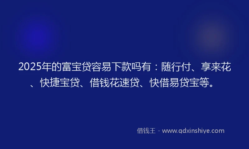 2025年的富宝贷容易下款吗有：随行付、享来花、快捷宝贷、借钱花速贷、快借易贷宝等。