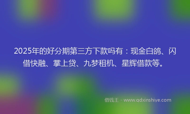 2025年的好分期第三方下款吗有：现金白鸽、闪借快融、掌上贷、九梦租机、星辉借款等。