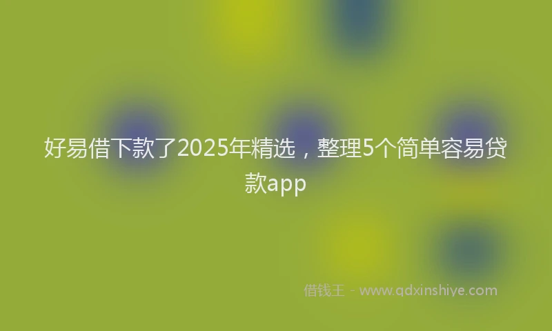好易借下款了2025年精选，整理5个简单容易贷款app