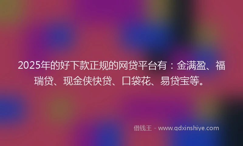 2025年的好下款正规的网贷平台有：金满盈、福瑞贷、现金侠快贷、口袋花、易贷宝等。