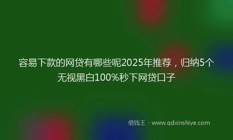 容易下款的网贷有哪些呢2025年推荐，归纳5个无视黑白100%秒下网贷口子