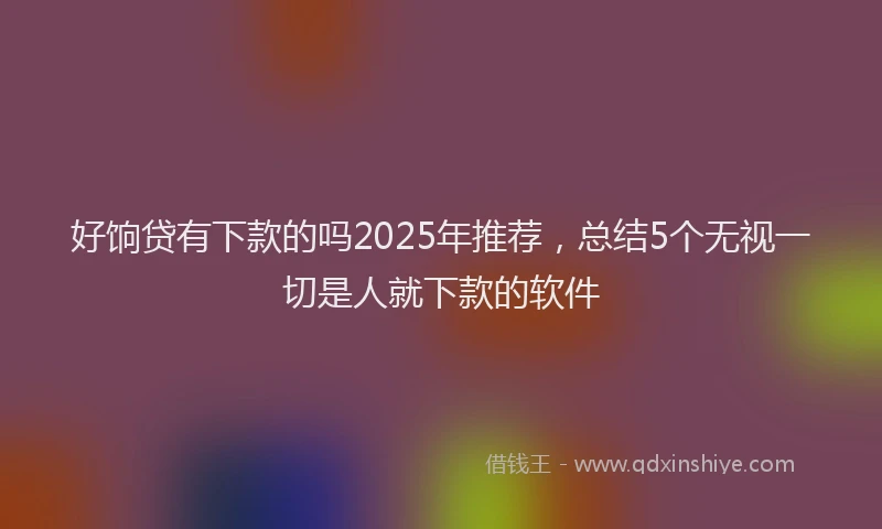 好饷贷有下款的吗2025年推荐，总结5个无视一切是人就下款的软件