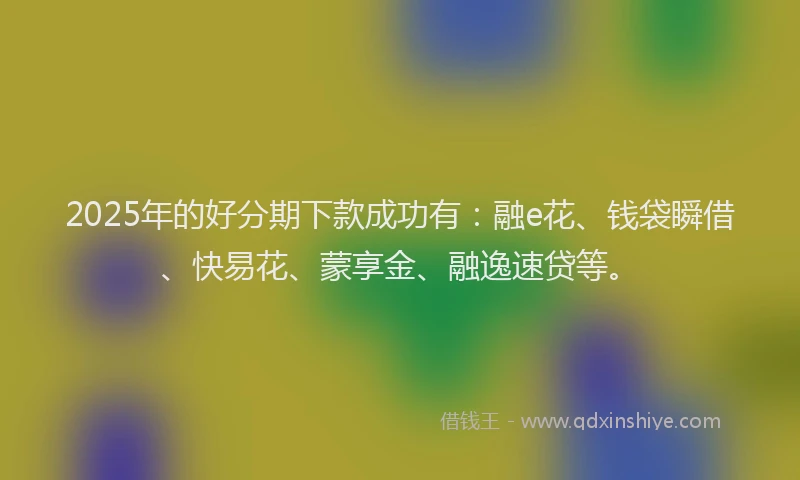 2025年的好分期下款成功有：融e花、钱袋瞬借、快易花、蒙享金、融逸速贷等。