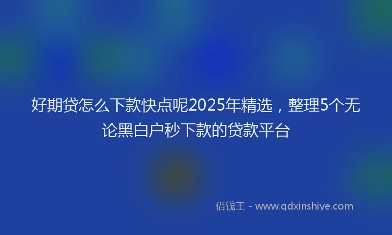 好期贷怎么下款快点呢2025年精选，整理5个无论黑白户秒下款的贷款平台