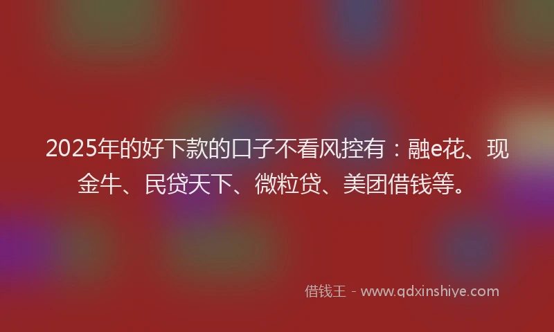 2025年的好下款的口子不看风控有：融e花、现金牛、民贷天下、微粒贷、美团借钱等。