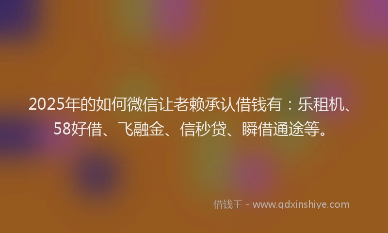 2025年的如何微信让老赖承认借钱有：乐租机、58好借、飞融金、信秒贷、瞬借通途等。