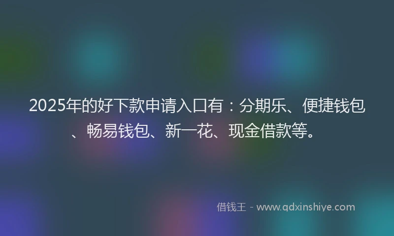 2025年的好下款申请入口有：分期乐、便捷钱包、畅易钱包、新一花、现金借款等。