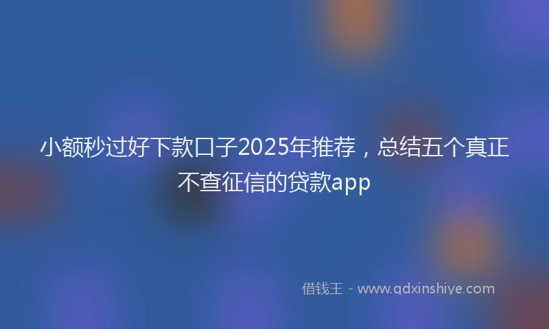 小额秒过好下款口子2025年推荐，总结五个真正不查征信的贷款app