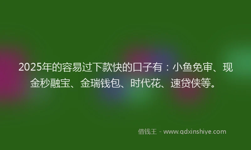 2025年的容易过下款快的口子有：小鱼免审、现金秒融宝、金瑞钱包、时代花、速贷侠等。