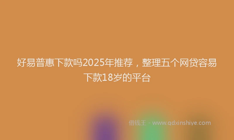 好易普惠下款吗2025年推荐，整理五个网贷容易下款18岁的平台
