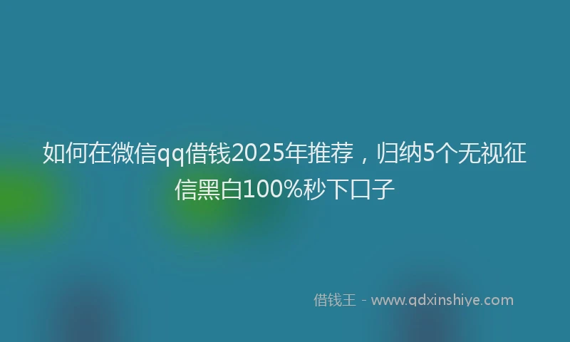 如何在微信qq借钱2025年推荐，归纳5个无视征信黑白100%秒下口子