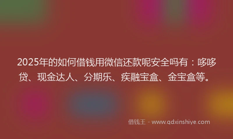 2025年的如何借钱用微信还款呢安全吗有：哆哆贷、现金达人、分期乐、疾融宝盒、金宝盒等。