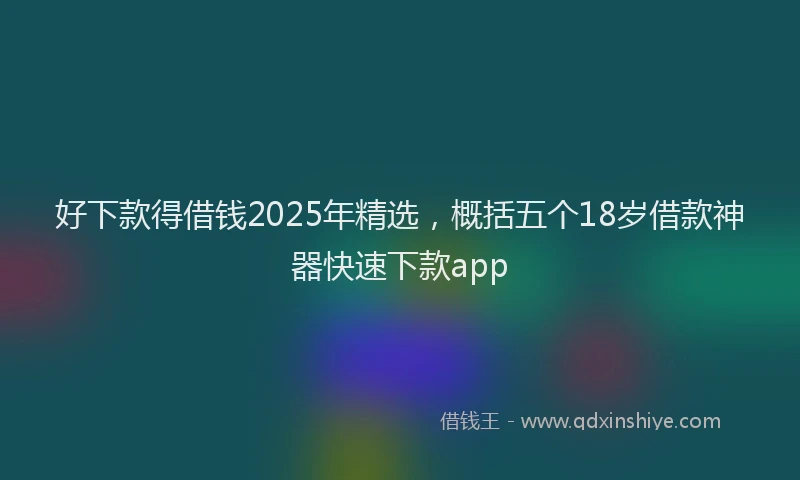 好下款得借钱2025年精选，概括五个18岁借款神器快速下款app