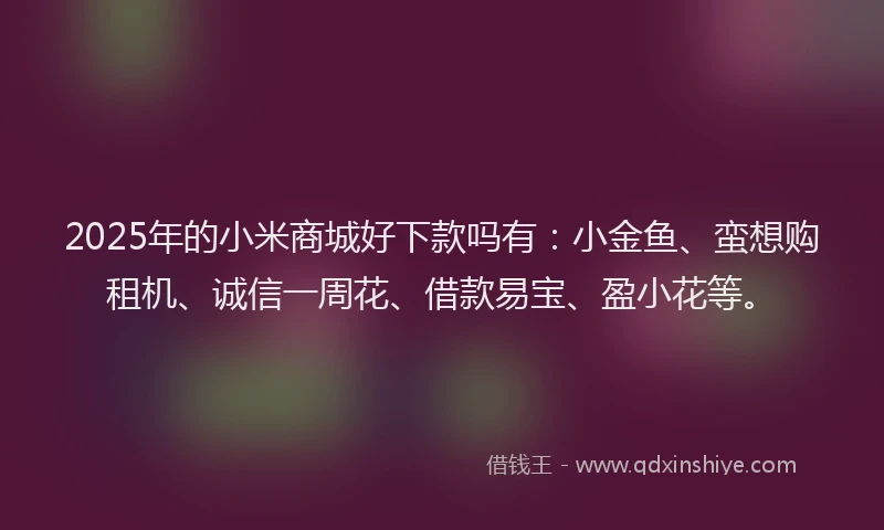 2025年的小米商城好下款吗有:小金鱼、蛮想购租机、诚信一周花、借款易宝、盈小花等。