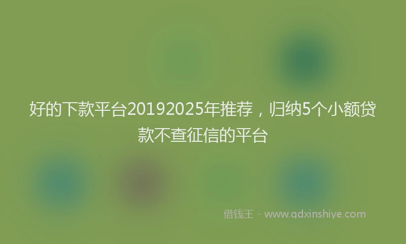 好的下款平台20192025年推荐，归纳5个小额贷款不查征信的平台