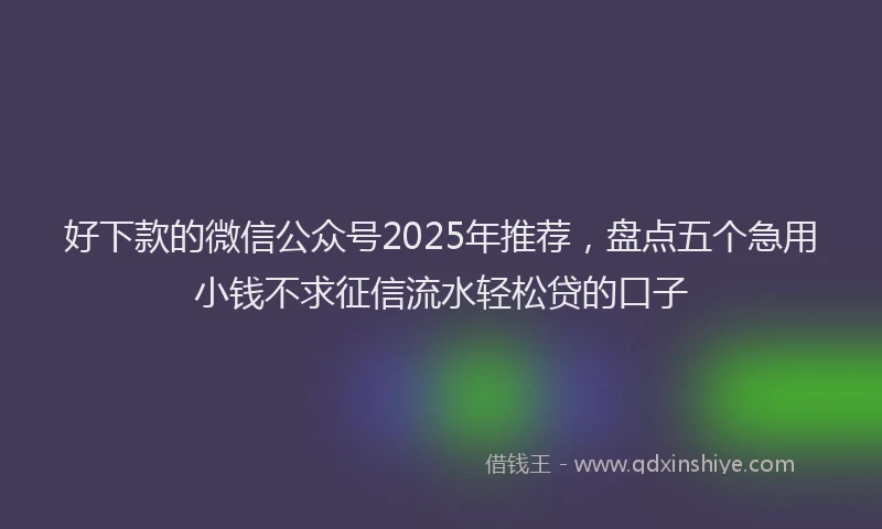 好下款的微信公众号2025年推荐，盘点五个急用小钱不求征信流水轻松贷的口子