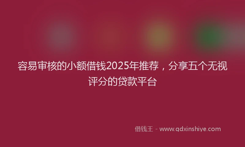 容易审核的小额借钱2025年推荐，分享五个无视评分的贷款平台