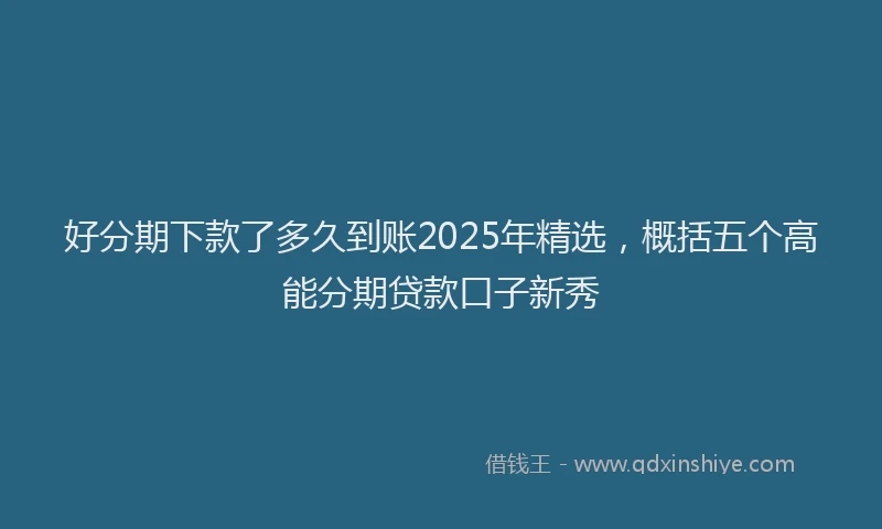 好分期下款了多久到账2025年精选，概括五个高能分期贷款口子新秀