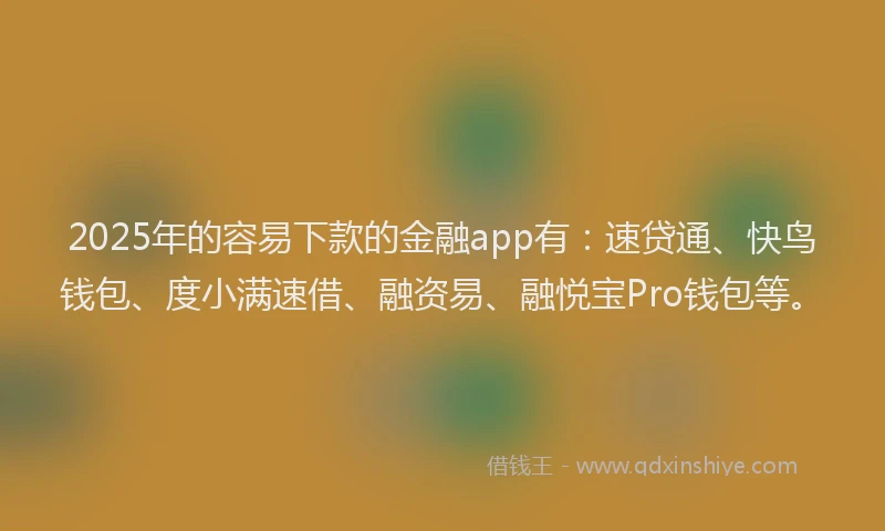 2025年的容易下款的金融app有：速贷通、快鸟钱包、度小满速借、融资易、融悦宝Pro钱包等。