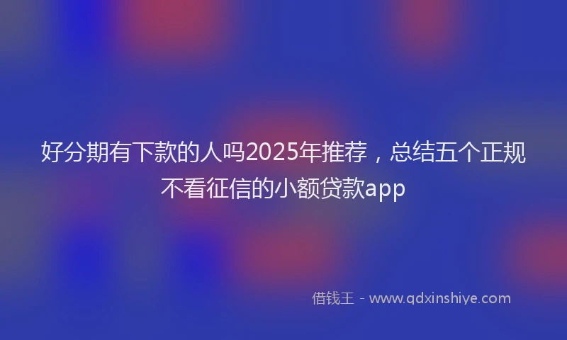 好分期有下款的人吗2025年推荐，总结五个正规不看征信的小额贷款app