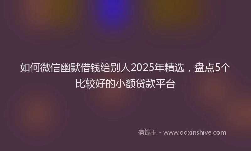 如何微信幽默借钱给别人2025年精选，盘点5个比较好的小额贷款平台