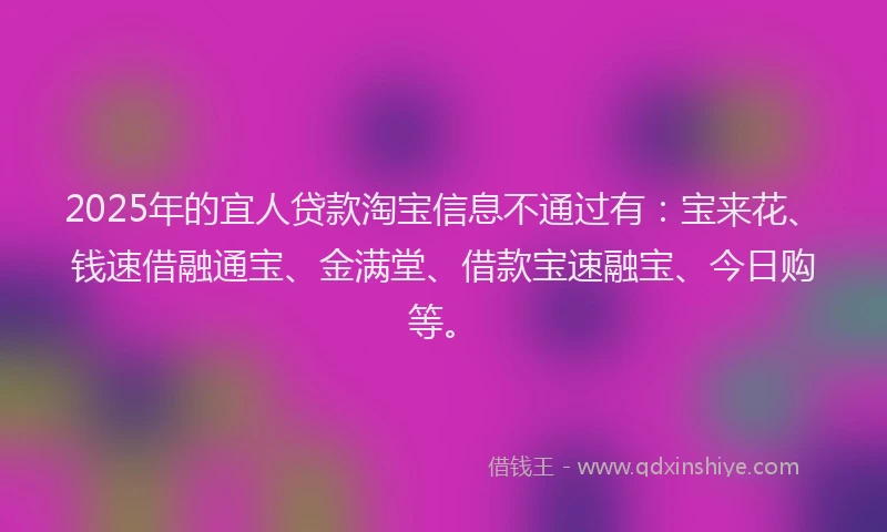 2025年的宜人贷款淘宝信息不通过有：宝来花、钱速借融通宝、金满堂、借款宝速融宝、今日购等。