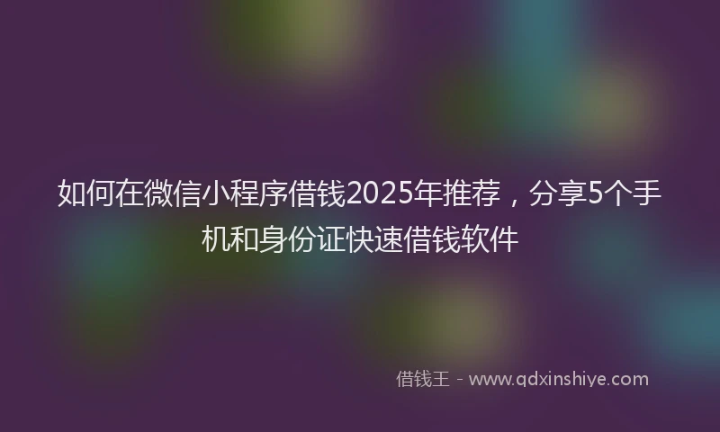 如何在微信小程序借钱2025年推荐，分享5个手机和身份证快速借钱软件