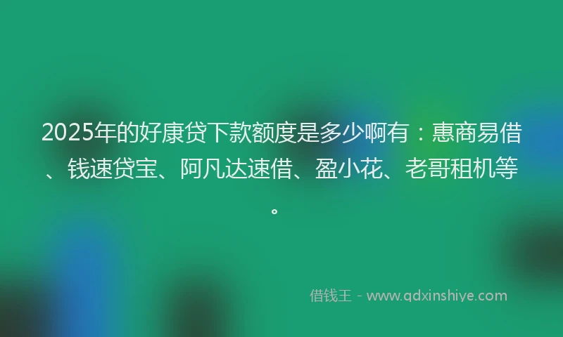 2025年的好康贷下款额度是多少啊有：惠商易借、钱速贷宝、阿凡达速借、盈小花、老哥租机等。