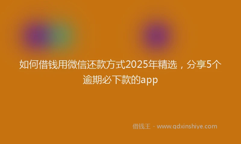 如何借钱用微信还款方式2025年精选，分享5个逾期必下款的app