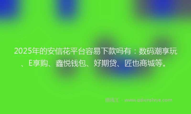 2025年的安信花平台容易下款吗有：数码潮享玩、E享购、鑫悦钱包、好期贷、匠也商城等。