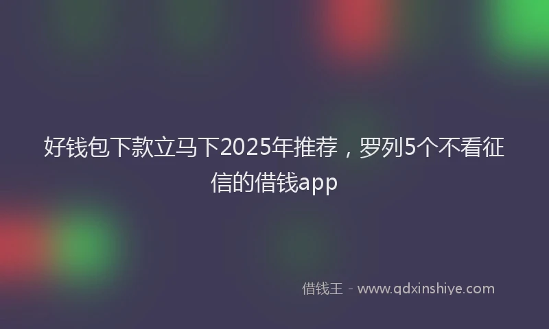 好钱包下款立马下2025年推荐，罗列5个不看征信的借钱app