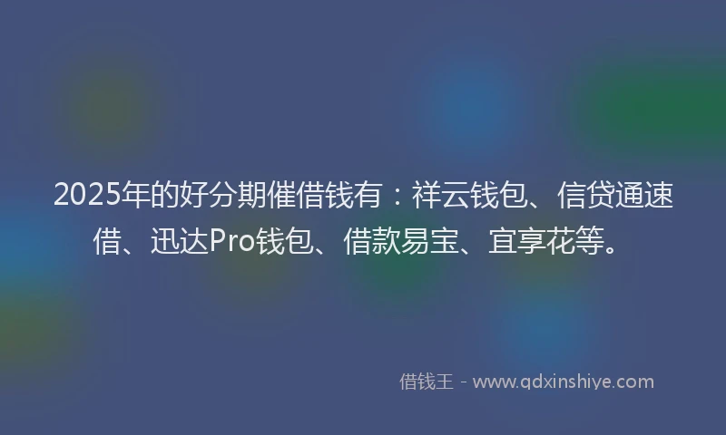 2025年的好分期催借钱有：祥云钱包、信贷通速借、迅达Pro钱包、借款易宝、宜享花等。