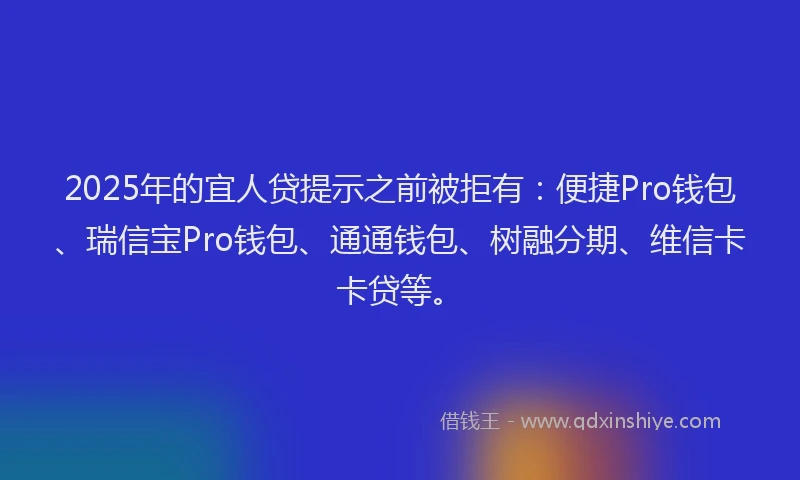 2025年的宜人贷提示之前被拒有：便捷Pro钱包、瑞信宝Pro钱包、通通钱包、树融分期、维信卡卡贷等。
