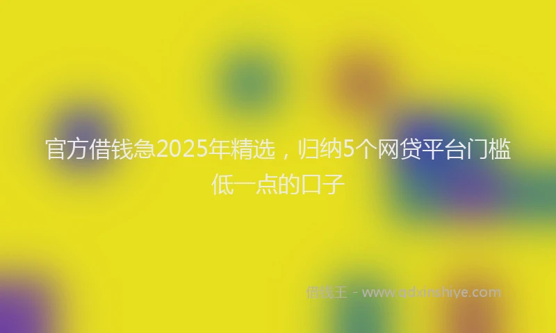 官方借钱急2025年精选，归纳5个网贷平台门槛低一点的口子