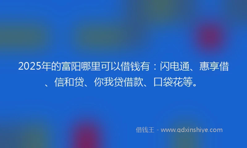 2025年的富阳哪里可以借钱有：闪电通、惠享借、信和贷、你我贷借款、口袋花等。