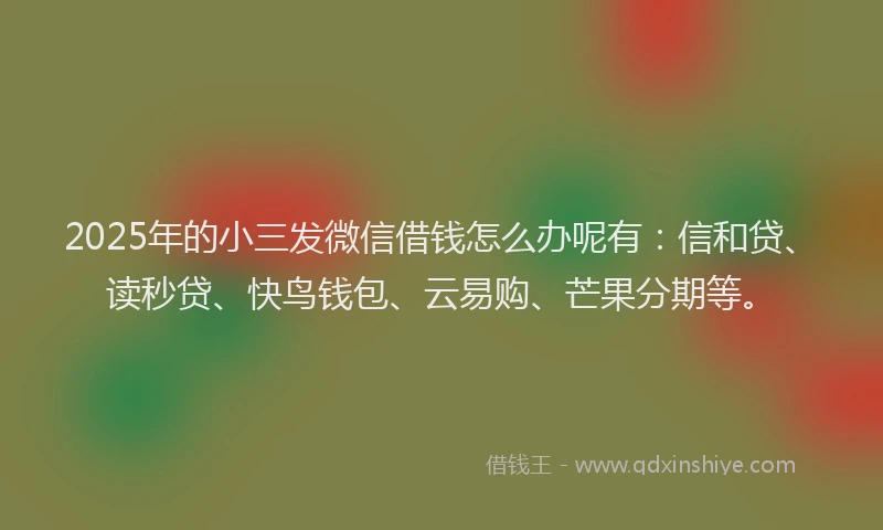 2025年的小三发微信借钱怎么办呢有：信和贷、读秒贷、快鸟钱包、云易购、芒果分期等。