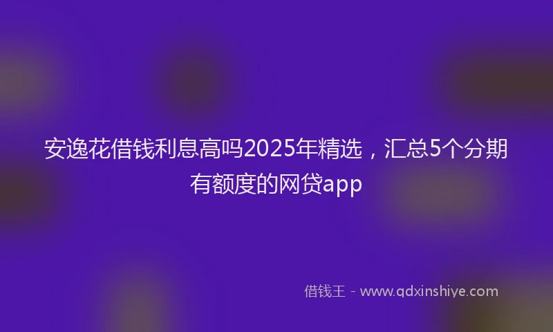 安逸花借钱利息高吗2025年精选，汇总5个分期有额度的网贷app