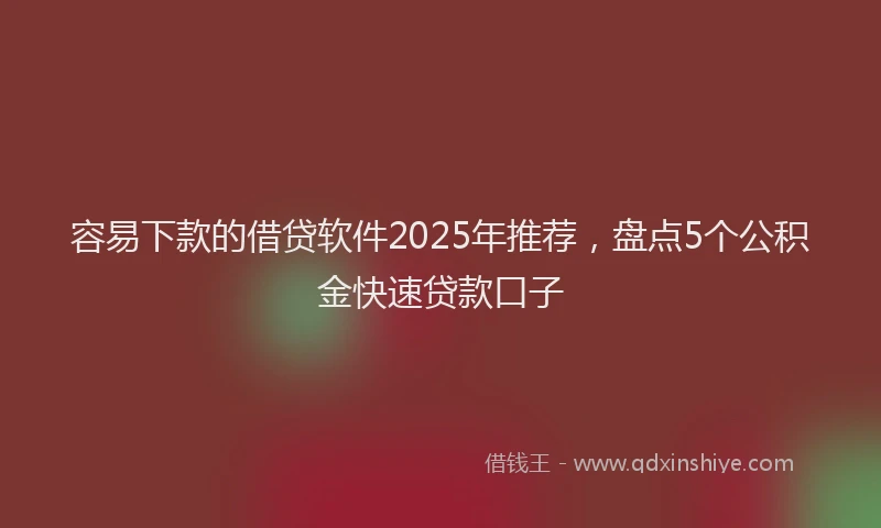 容易下款的借贷软件2025年推荐，盘点5个公积金快速贷款口子