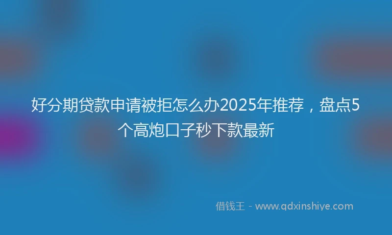 好分期贷款申请被拒怎么办2025年推荐，盘点5个高炮口子秒下款最新