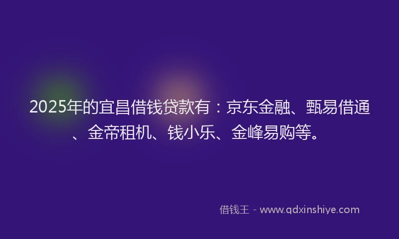 2025年的宜昌借钱贷款有：京东金融、甄易借通、金帝租机、钱小乐、金峰易购等。