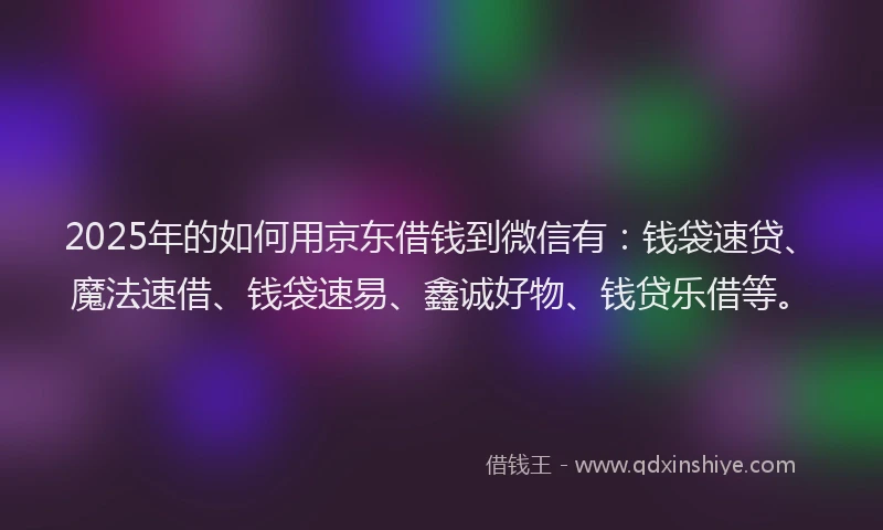 2025年的如何用京东借钱到微信有：钱袋速贷、魔法速借、钱袋速易、鑫诚好物、钱贷乐借等。