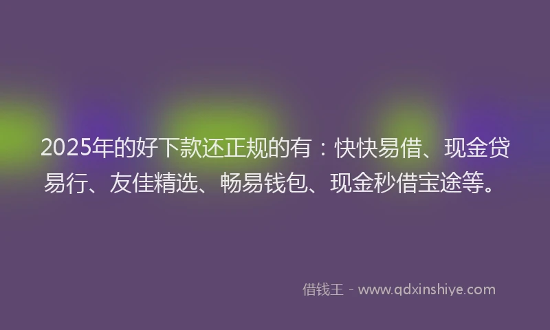 2025年的好下款还正规的有：快快易借、现金贷易行、友佳精选、畅易钱包、现金秒借宝途等。