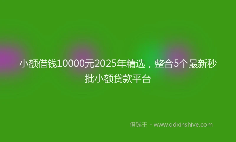 小额借钱10000元2025年精选，整合5个最新秒批小额贷款平台