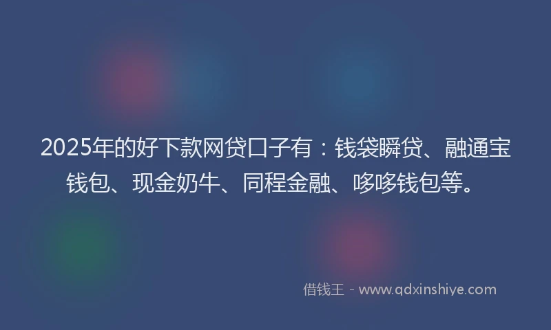 2025年的好下款网贷口子有：钱袋瞬贷、融通宝钱包、现金奶牛、同程金融、哆哆钱包等。