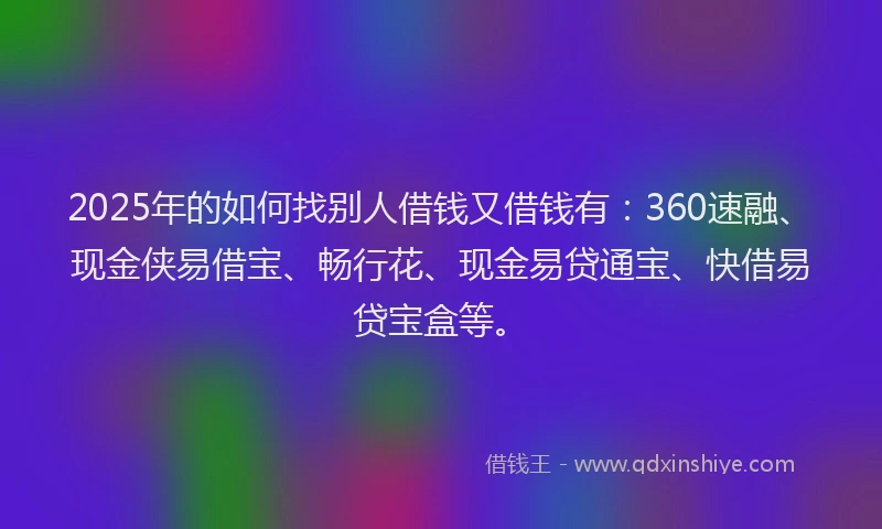 2025年的如何找别人借钱又借钱有：360速融、现金侠易借宝、畅行花、现金易贷通宝、快借易贷宝盒等。