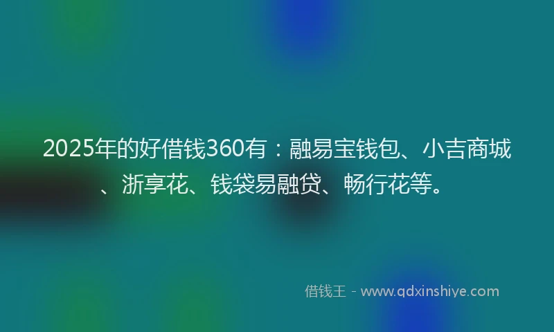 2025年的好借钱360有：融易宝钱包、小吉商城、浙享花、钱袋易融贷、畅行花等。