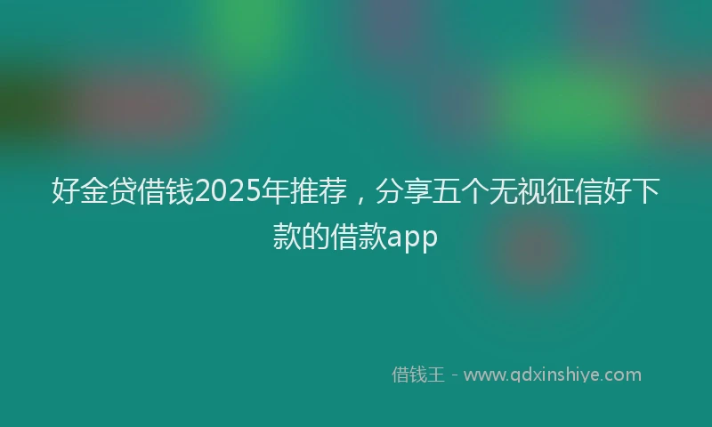 好金贷借钱2025年推荐，分享五个无视征信好下款的借款app
